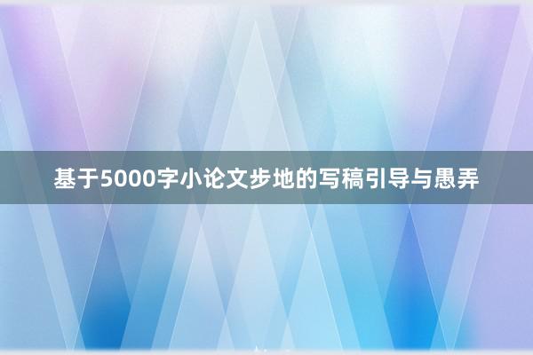基于5000字小论文步地的写稿引导与愚弄
