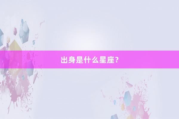 出身是什么星座？