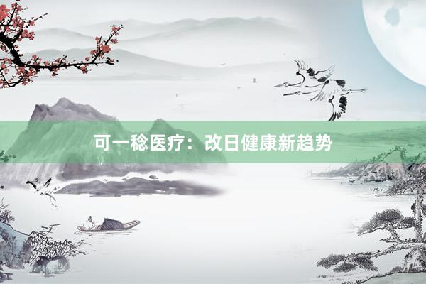 可一稔医疗：改日健康新趋势