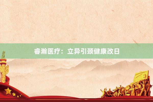 睿瀚医疗：立异引颈健康改日