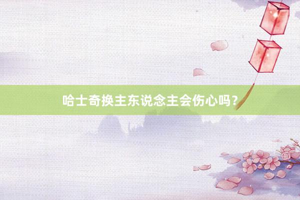 哈士奇换主东说念主会伤心吗？