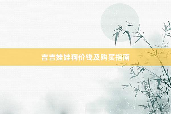 吉吉娃娃狗价钱及购买指南